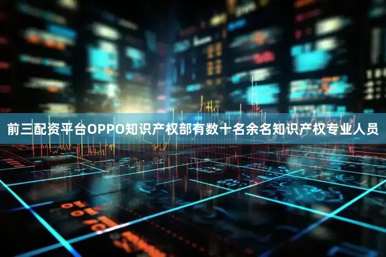 前三配资平台OPPO知识产权部有数十名余名知识产权专业人员